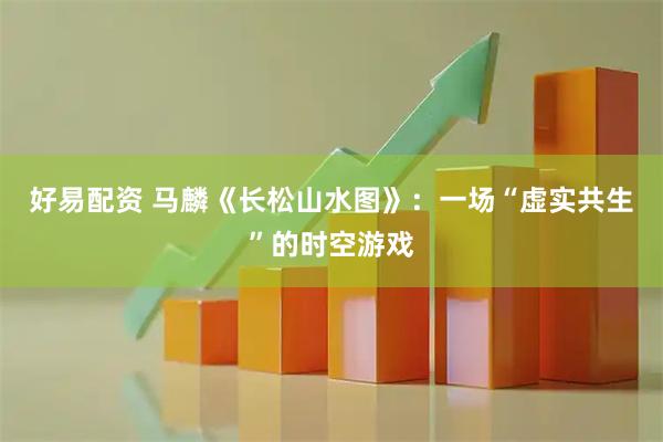 好易配资 马麟《长松山水图》:一场“虚实共生”的时空游戏
