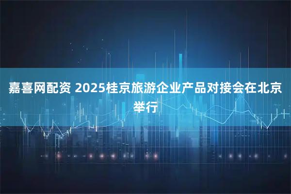 嘉喜网配资 2025桂京旅游企业产品对接会在北京举行