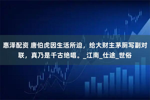 惠泽配资 唐伯虎因生活所迫,给大财主茅厕写副对联,真乃是千古绝唱。_江南_仕途_世俗