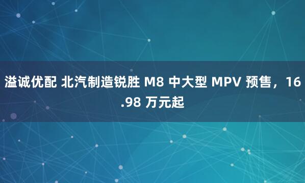 溢诚优配 北汽制造锐胜 M8 中大型 MPV 预售，16.98 万元起