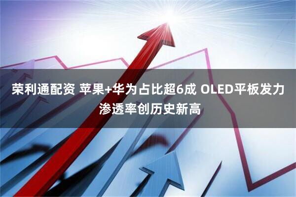 荣利通配资 苹果+华为占比超6成 OLED平板发力 渗透率创历史新高
