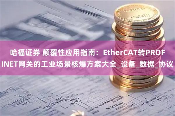 哈福证券 颠覆性应用指南：EtherCAT转PROFINET网关的工业场景核爆方案大全_设备_数据_协议