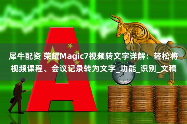 犀牛配资 荣耀Magic7视频转文字详解：轻松将视频课程、会议记录转为文字_功能_识别_文稿