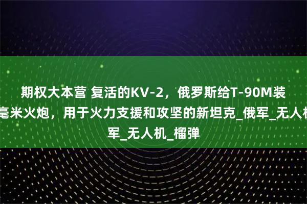 期权大本营 复活的KV-2，俄罗斯给T-90M装上152毫米火炮，用于火力支援和攻坚的新坦克_俄军_无人机_榴弹