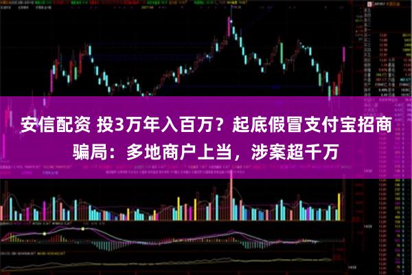 安信配资 投3万年入百万？起底假冒支付宝招商骗局：多地商户上当，涉案超千万
