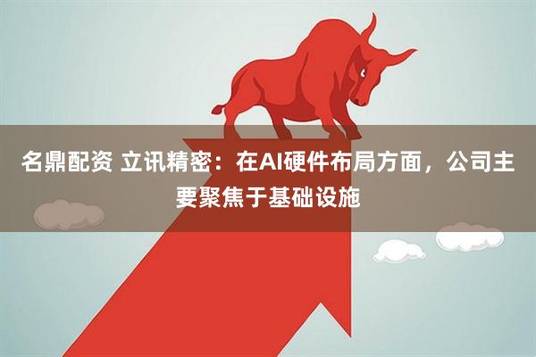 名鼎配资 立讯精密：在AI硬件布局方面，公司主要聚焦于基础设施