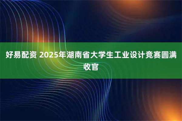 好易配资 2025年湖南省大学生工业设计竞赛圆满收官