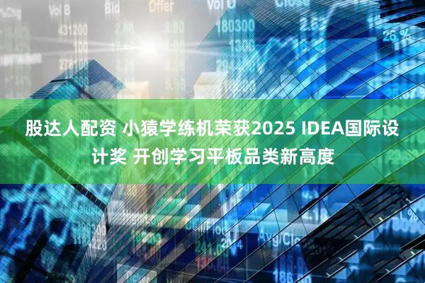 股达人配资 小猿学练机荣获2025 IDEA国际设计奖 开创学习平板品类新高度