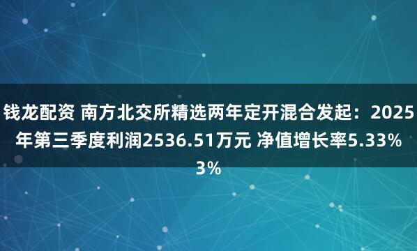 钱龙配资 南方北交所精选两年定开混合发起：2025年第三季度利润2536.51万元 净值增长率5.33%