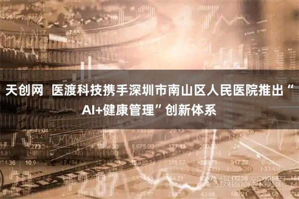 天创网  医渡科技携手深圳市南山区人民医院推出“AI+健康管理”创新体系