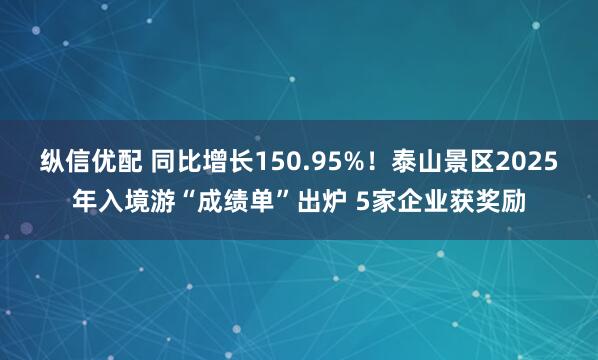 纵信优配 同比增长150.95%！泰山景区2025年入境游“成绩单”出炉 5家企业获奖励