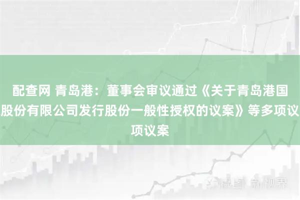 配查网 青岛港：董事会审议通过《关于青岛港国际股份有限公司发行股份一般性授权的议案》等多项议案